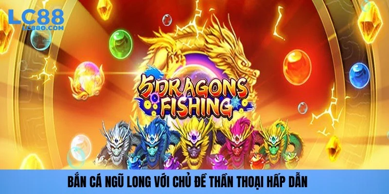 Bắn cá Ngũ Long với chủ đề thần thoại hấp dẫn