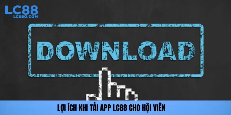 Lợi ích khi tải app LC88 cho hội viên
