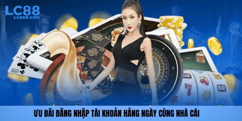 Ưu đãi đăng nhập tài khoản hằng ngày cùng nhà cái